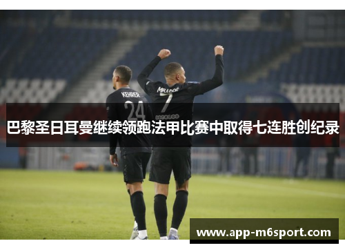 巴黎圣日耳曼继续领跑法甲比赛中取得七连胜创纪录