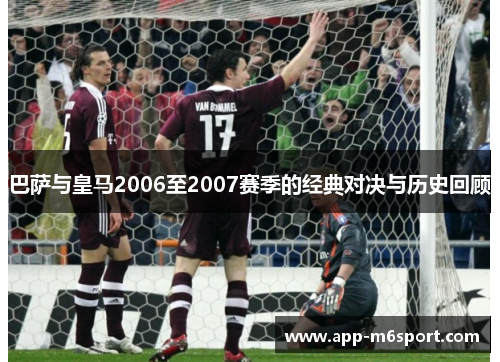 巴萨与皇马2006至2007赛季的经典对决与历史回顾