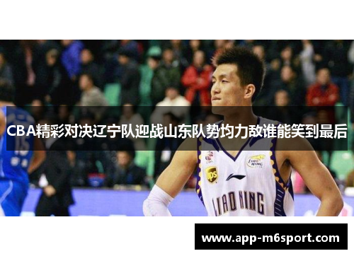 CBA精彩对决辽宁队迎战山东队势均力敌谁能笑到最后