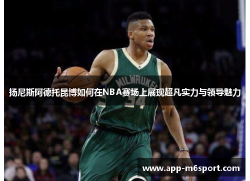扬尼斯阿德托昆博如何在NBA赛场上展现超凡实力与领导魅力