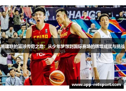 易建联的篮球传奇之路：从少年梦想到国际赛场的辉煌成就与挑战